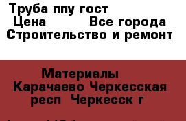 Труба ппу гост 30732-2006 › Цена ­ 333 - Все города Строительство и ремонт » Материалы   . Карачаево-Черкесская респ.,Черкесск г.